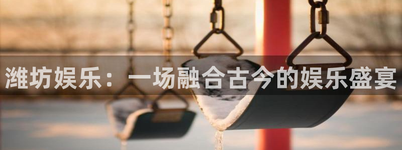 庄闲和游戏官网：潍坊娱乐：一场融合古今的娱乐盛宴