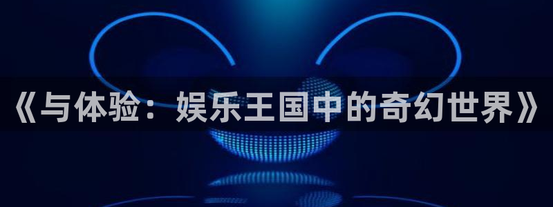 庄闲和游戏官网：《与体验：娱乐王国中的奇幻世界》