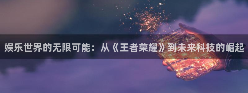 庄闲和游戏官网：娱乐世界的无限可能：从《王者荣耀》到未来科技的崛起